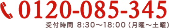 0120-085-345 受付時間  8:30 - 18:00(月曜〜土曜)