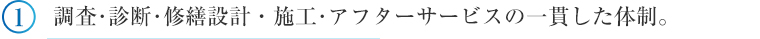 ①調査･診断･修繕設計・施工･アフターサービスの一貫した体制。