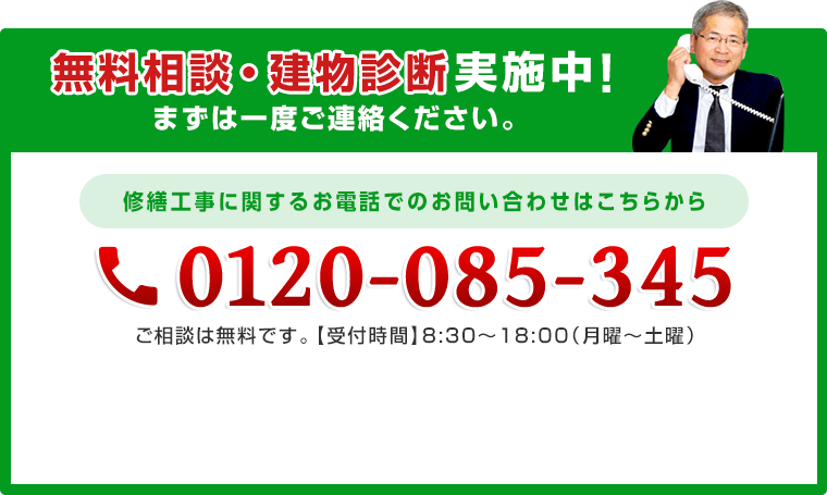 修繕工事に関するお電話でのお問い合わせはこちらから 0120-085-345 ご相談は無料です。【受付時間】8:30〜18:00（月曜〜土曜）