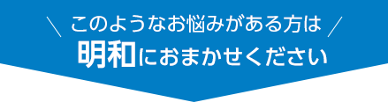 このようなお悩みがある方は明和におまかせください