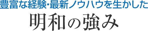 豊富な経験・最新ノウハウを生かした 明和の強み