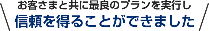 お客さまと共に最良のプランを実行し、信頼を得ることができました