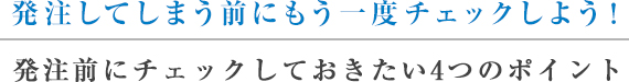 発注してしまう前にもう一度チェックしよう！発注前にチェックしておきたい4つのポイント