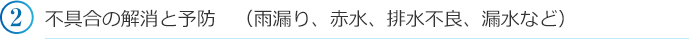 不具合の解消と予防　（雨漏り、赤水、排水不良、漏水など）