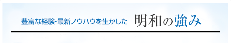 豊富な経験・最新ノウハウを生かした 明和の強み