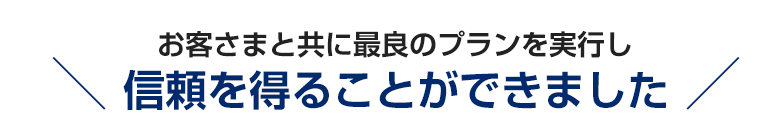 お客さまと共に最良のプランを実行し、信頼を得ることができました