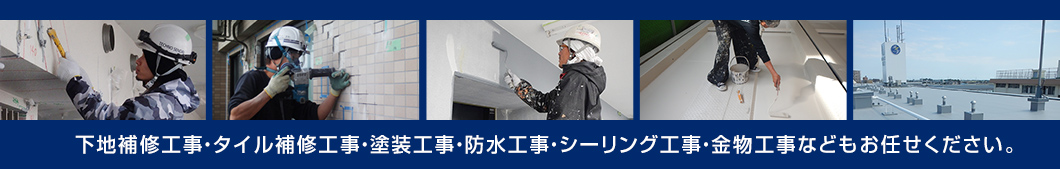 下地補修工事・タイル補修工事・塗装工事・防水工事・シーリング工事・金物工事などもお任せください。